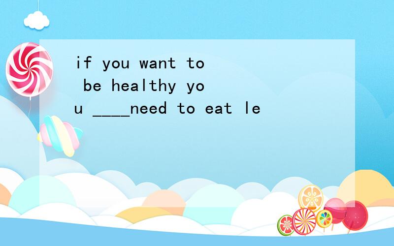 if you want to be healthy you ____need to eat le