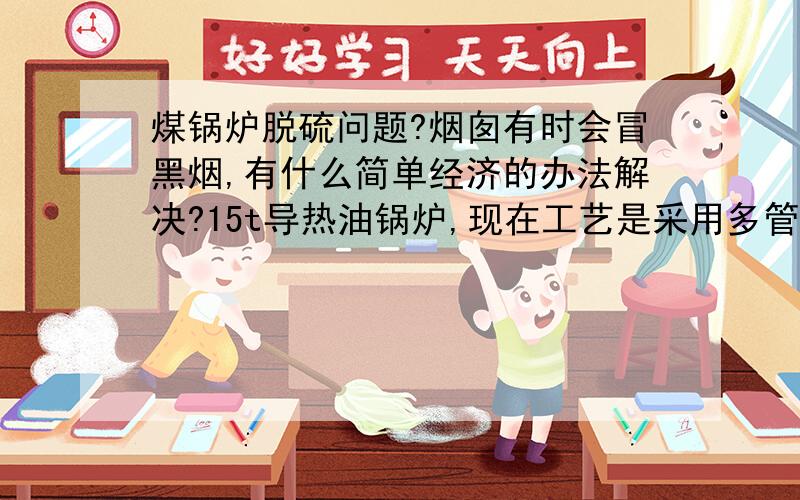 煤锅炉脱硫问题?烟囱有时会冒黑烟,有什么简单经济的办法解决?15t导热油锅炉,现在工艺是采用多管除尘后进入喷淋脱硫塔,脱