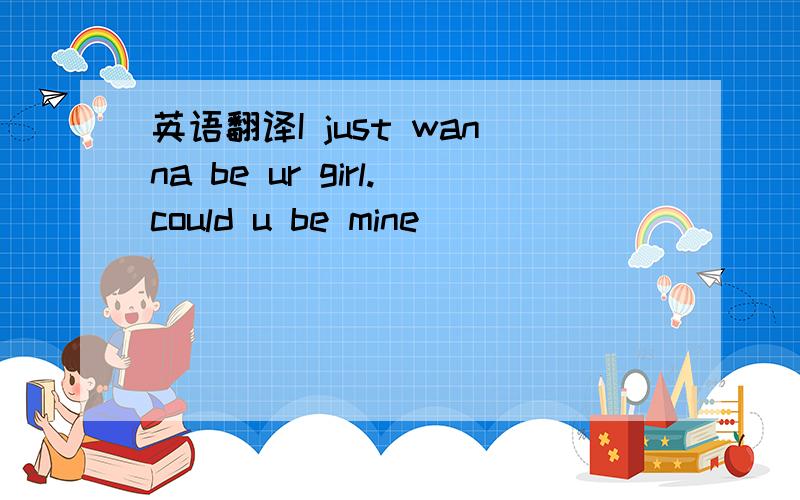 英语翻译I just wanna be ur girl.could u be mine