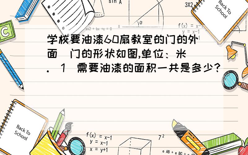 学校要油漆60扇教室的门的外面（门的形状如图,单位：米）.(1)需要油漆的面积一共是多少?