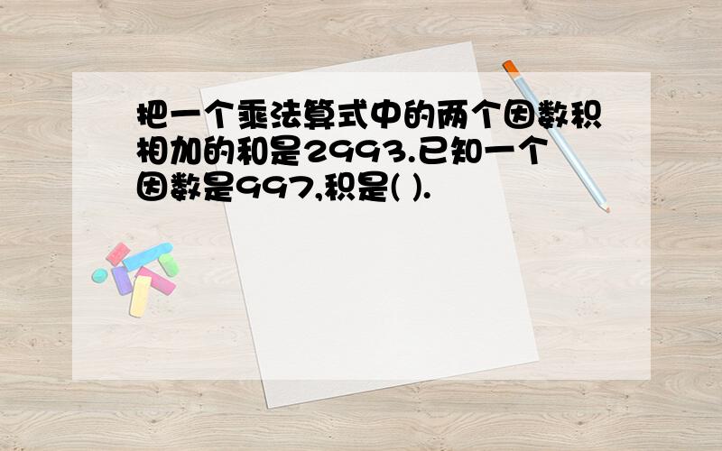 把一个乘法算式中的两个因数积相加的和是2993.已知一个因数是997,积是( ).