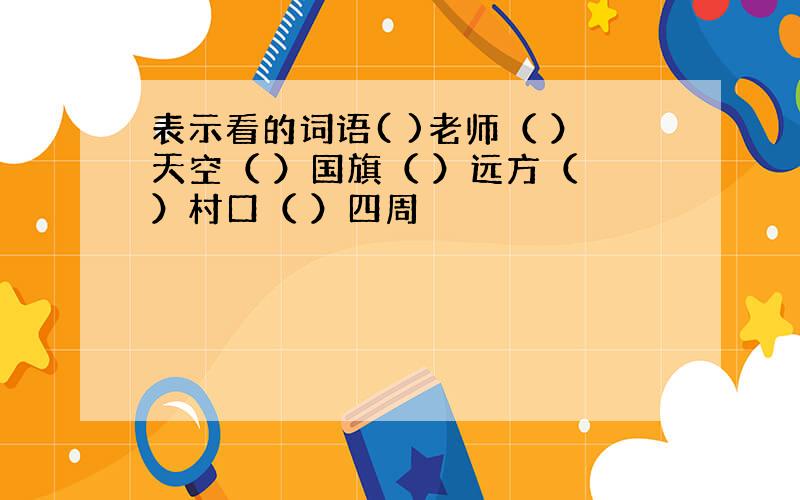 表示看的词语( )老师（ ）天空（ ）国旗（ ）远方（ ）村口（ ）四周