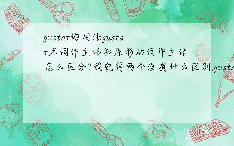 gustar的用法gustar名词作主语和原形动词作主语怎么区分?我觉得两个没有什么区别,gustar只有gusta一个