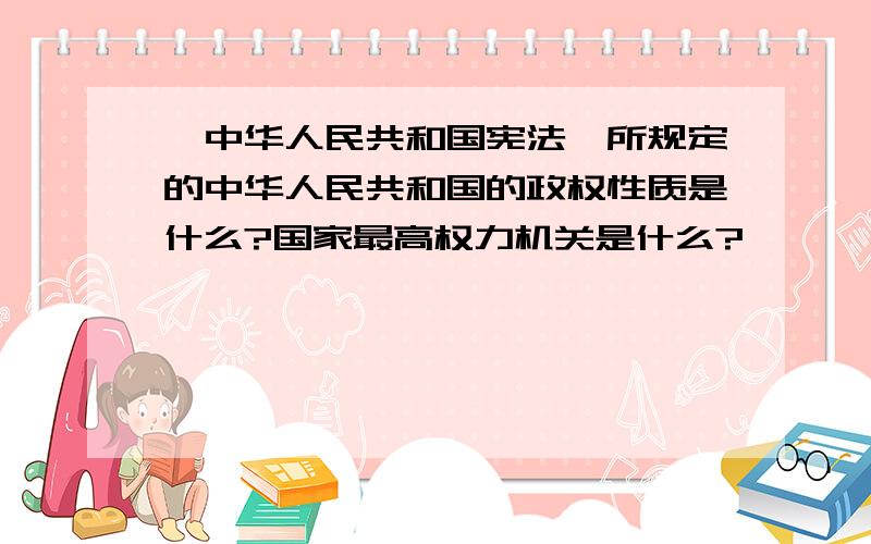 《中华人民共和国宪法》所规定的中华人民共和国的政权性质是什么?国家最高权力机关是什么?