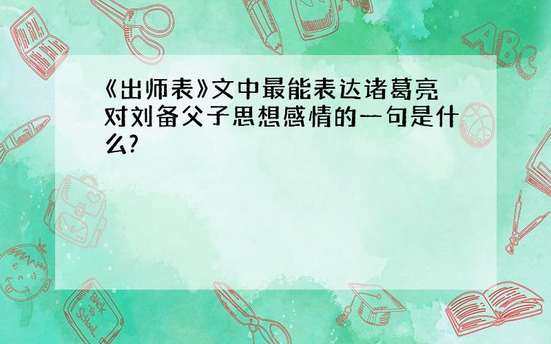 《出师表》文中最能表达诸葛亮对刘备父子思想感情的一句是什么?