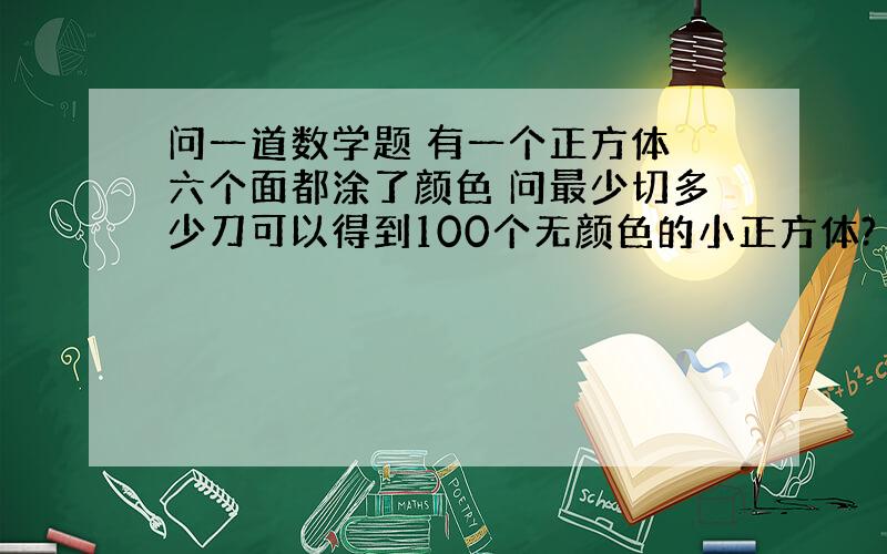 问一道数学题 有一个正方体 六个面都涂了颜色 问最少切多少刀可以得到100个无颜色的小正方体?