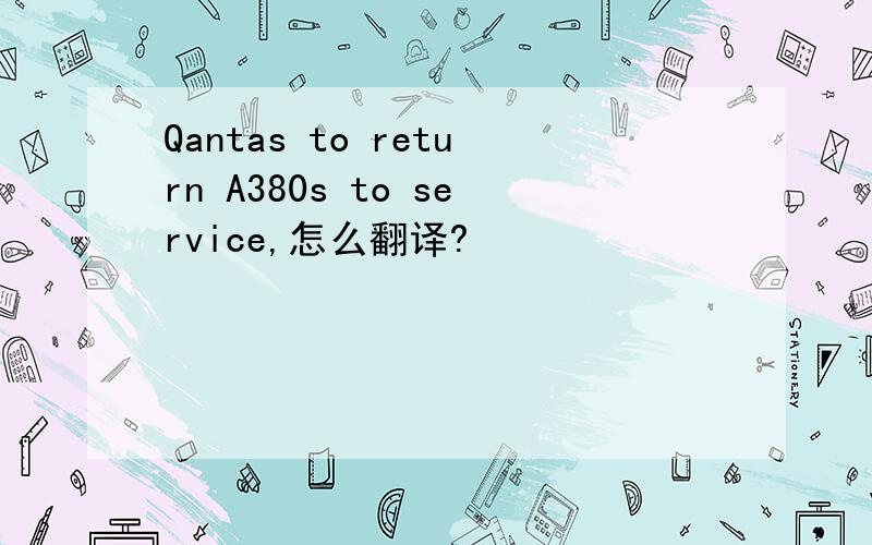 Qantas to return A380s to service,怎么翻译?