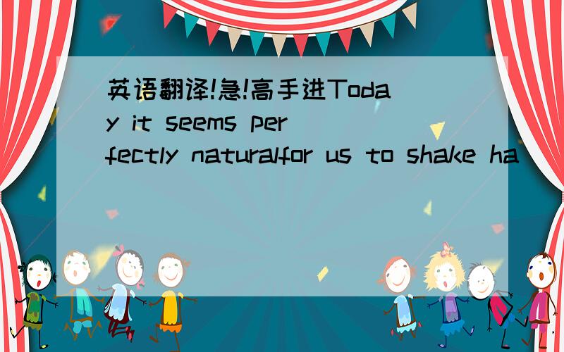 英语翻译!急!高手进Today it seems perfectly naturalfor us to shake ha