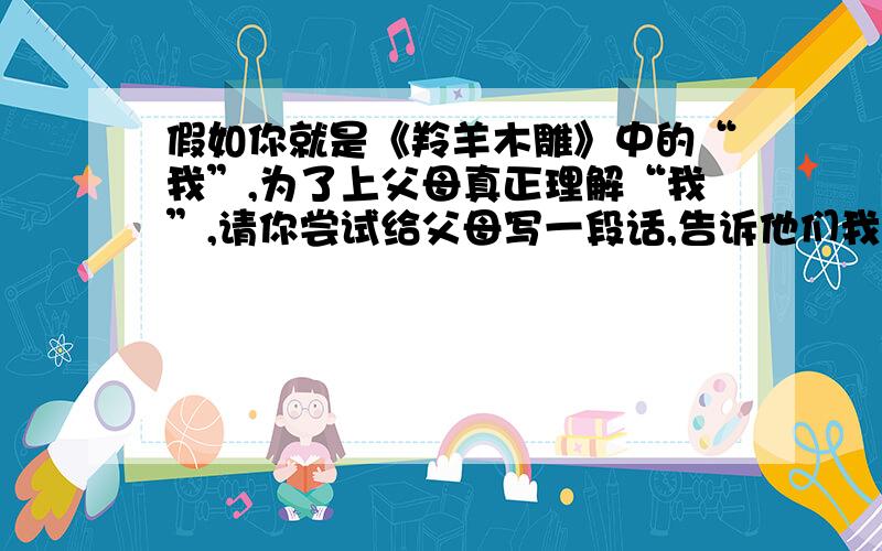 假如你就是《羚羊木雕》中的“我”,为了上父母真正理解“我”,请你尝试给父母写一段话,告诉他们我的想