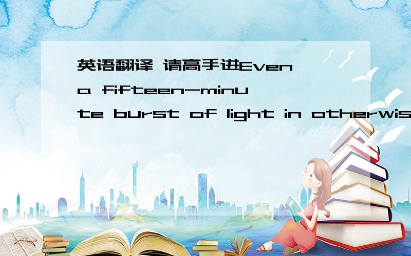 英语翻译 请高手进Even a fifteen-minute burst of light in otherwise s