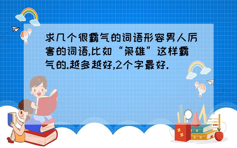 求几个很霸气的词语形容男人厉害的词语,比如“枭雄”这样霸气的.越多越好,2个字最好.