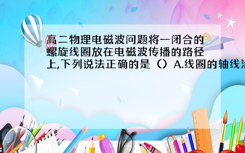 高二物理电磁波问题将一闭合的螺旋线圈放在电磁波传播的路径上,下列说法正确的是（）A.线圈的轴线沿波的传播方向放置时,线圈