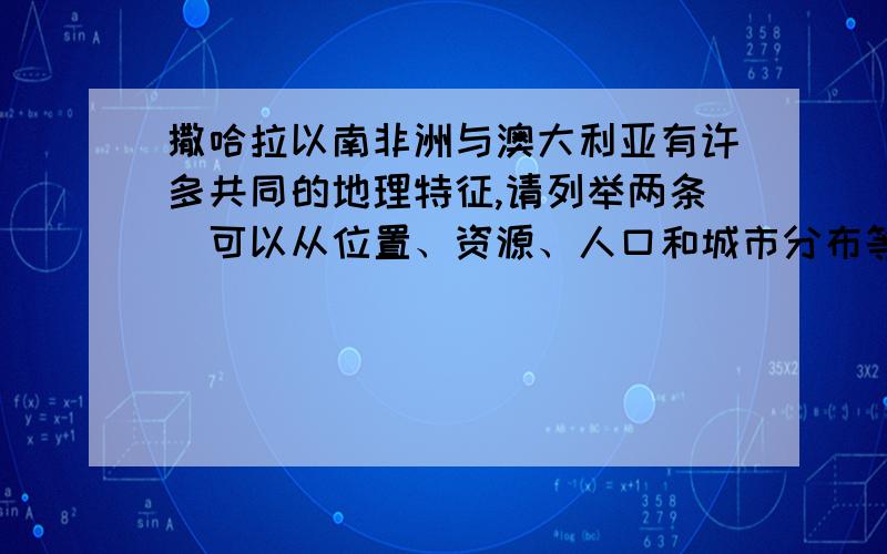 撒哈拉以南非洲与澳大利亚有许多共同的地理特征,请列举两条（可以从位置、资源、人口和城市分布等方面分