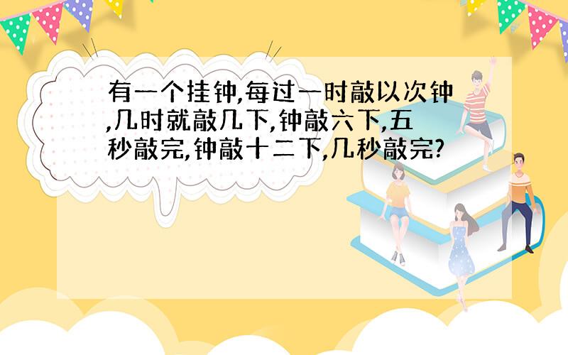 有一个挂钟,每过一时敲以次钟,几时就敲几下,钟敲六下,五秒敲完,钟敲十二下,几秒敲完?