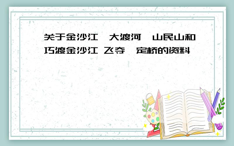 关于金沙江,大渡河,山民山和巧渡金沙江 飞夺泸定桥的资料