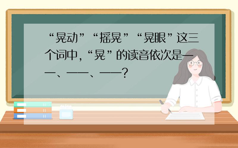 “晃动”“摇晃”“晃眼”这三个词中,“晃”的读音依次是——、——、——?