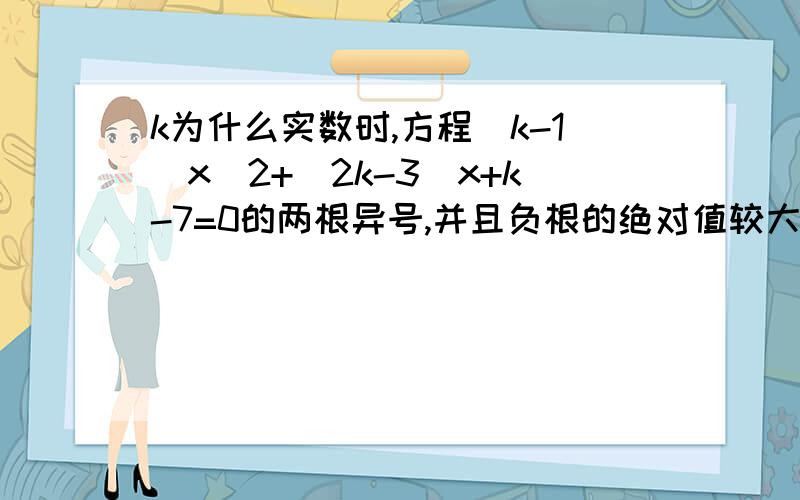 k为什么实数时,方程(k-1)x^2+(2k-3)x+k-7=0的两根异号,并且负根的绝对值较大?