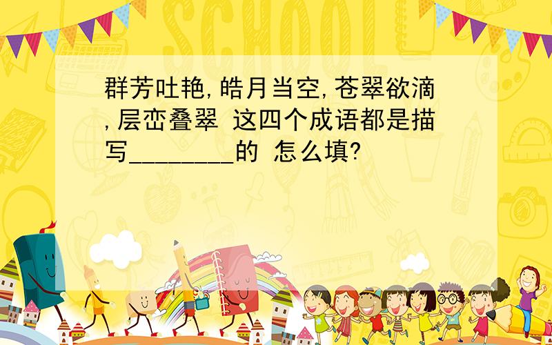 群芳吐艳,皓月当空,苍翠欲滴,层峦叠翠 这四个成语都是描写________的 怎么填?