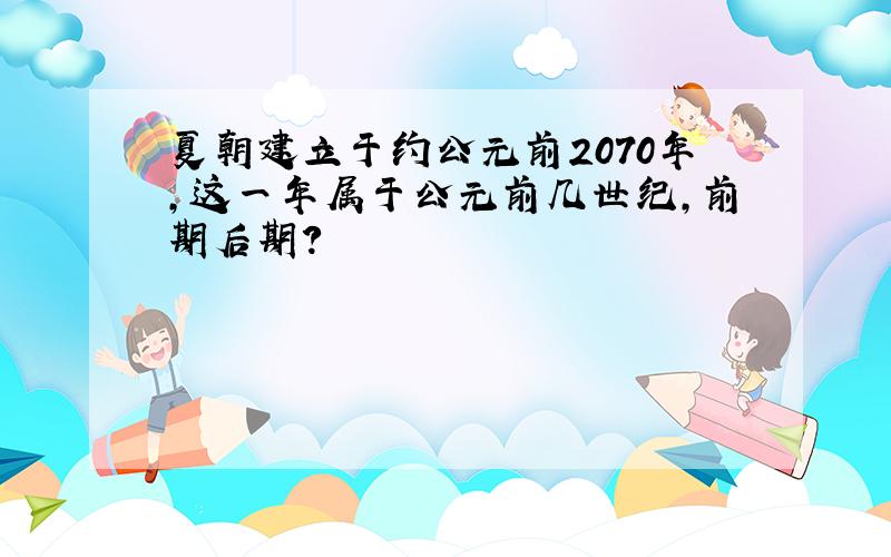 夏朝建立于约公元前2070年,这一年属于公元前几世纪,前期后期?