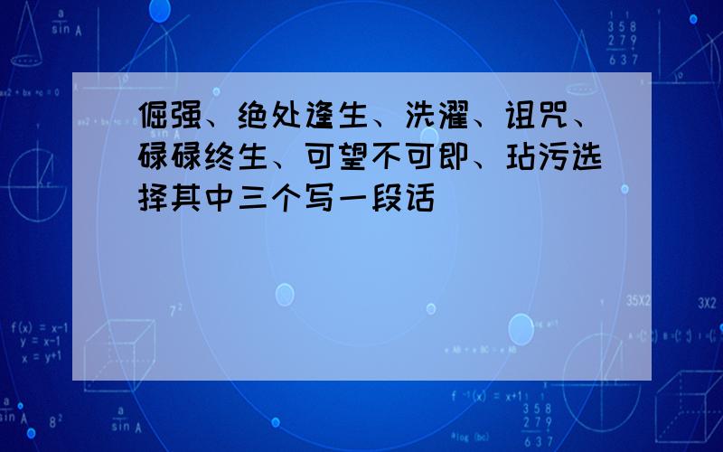 倔强、绝处逢生、洗濯、诅咒、碌碌终生、可望不可即、玷污选择其中三个写一段话