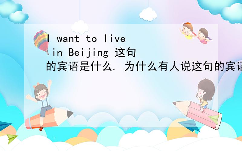 I want to live in Beijing 这句的宾语是什么. 为什么有人说这句的宾语是 to live in