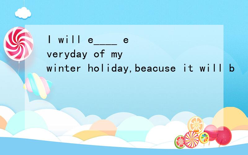 I will e____ everyday of my winter holiday,beacuse it will b