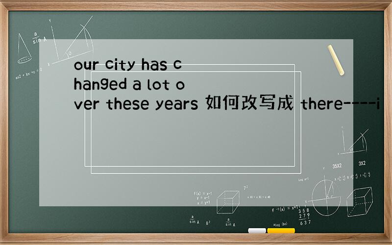 our city has changed a lot over these years 如何改写成 there----i