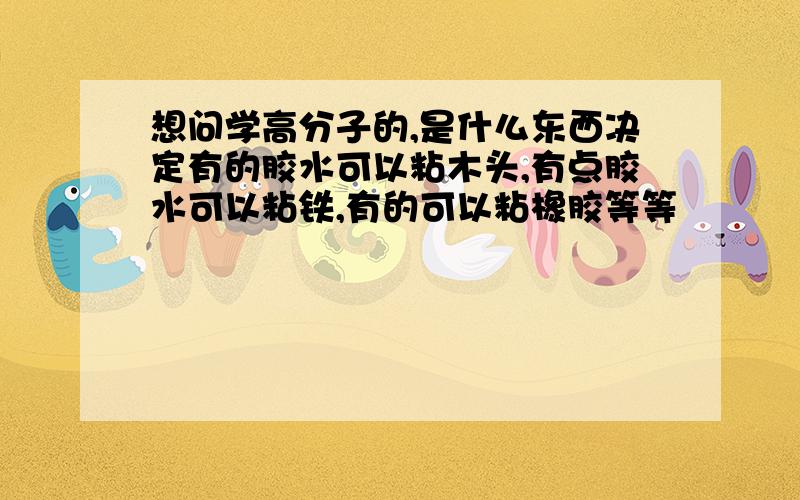 想问学高分子的,是什么东西决定有的胶水可以粘木头,有点胶水可以粘铁,有的可以粘橡胶等等