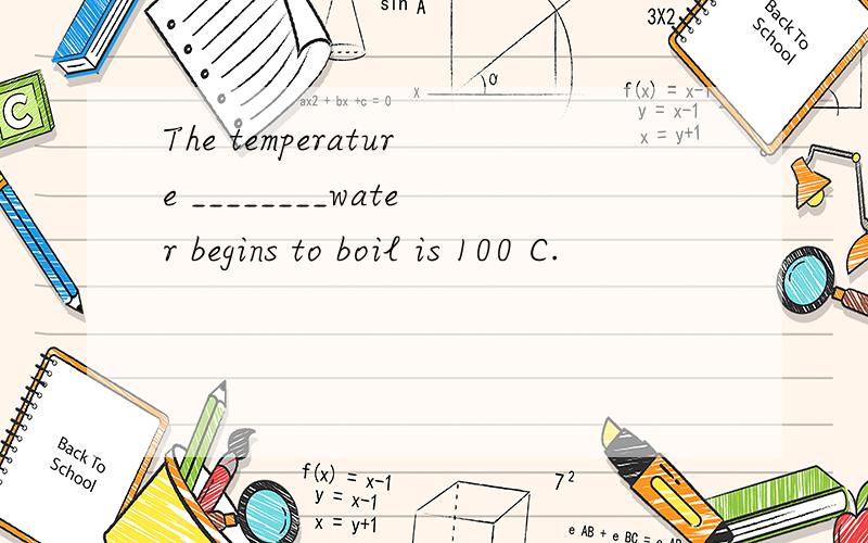 The temperature ________water begins to boil is 100 C.