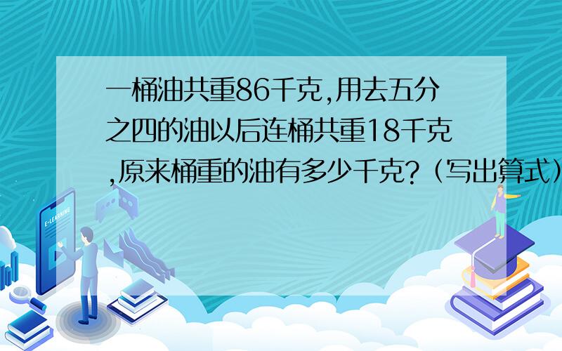 一桶油共重86千克,用去五分之四的油以后连桶共重18千克,原来桶重的油有多少千克?（写出算式）