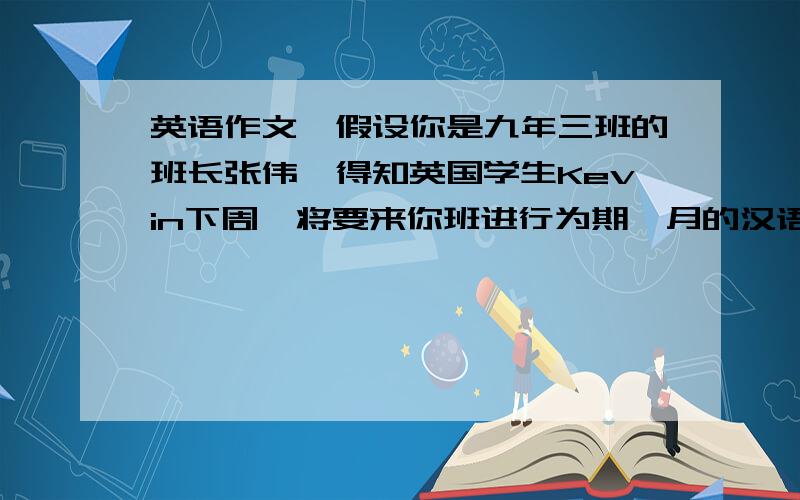 英语作文,假设你是九年三班的班长张伟,得知英国学生Kevin下周一将要来你班进行为期一月的汉语学