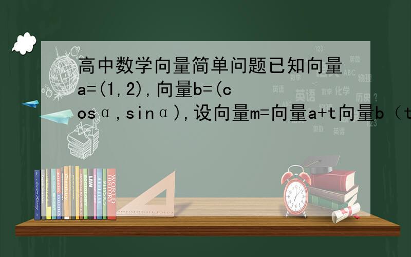 高中数学向量简单问题已知向量a=(1,2),向量b=(cosα,sinα),设向量m=向量a+t向量b（t为实数）.若向