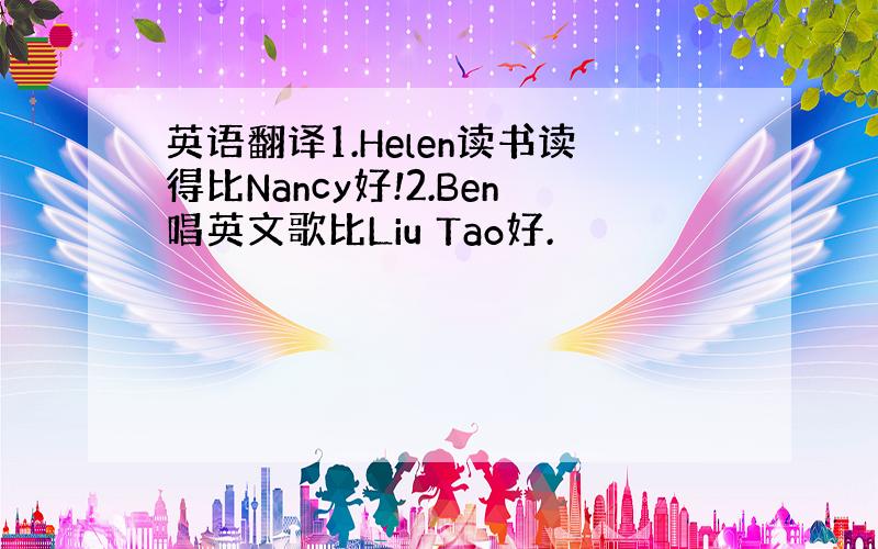 英语翻译1.Helen读书读得比Nancy好!2.Ben唱英文歌比Liu Tao好.