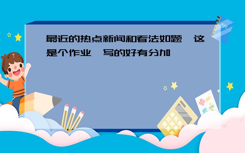 最近的热点新闻和看法如题,这是个作业,写的好有分加