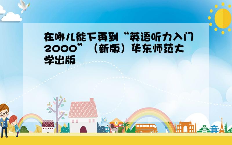 在哪儿能下再到“英语听力入门2000”（新版）华东师范大学出版