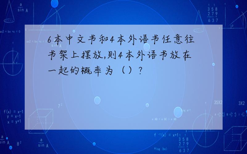 6本中文书和4本外语书任意往书架上摆放,则4本外语书放在一起的概率为（）?