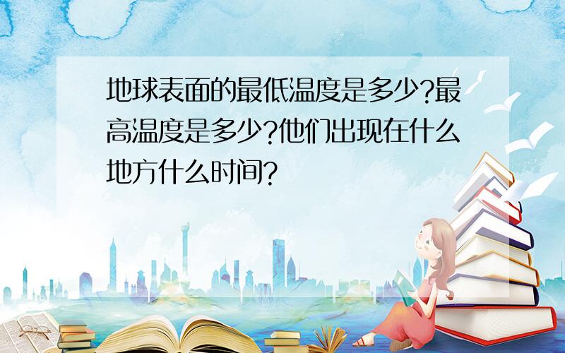 地球表面的最低温度是多少?最高温度是多少?他们出现在什么地方什么时间?