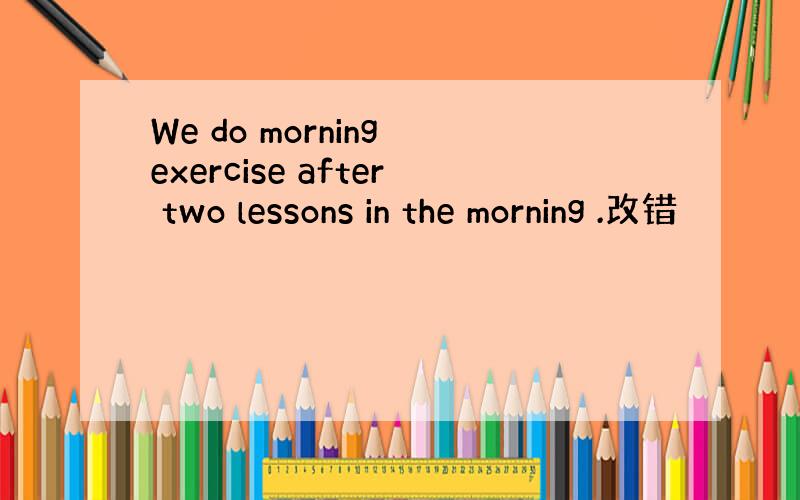 We do morning exercise after two lessons in the morning .改错