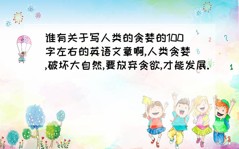 谁有关于写人类的贪婪的100字左右的英语文章啊,人类贪婪,破坏大自然,要放弃贪欲,才能发展.