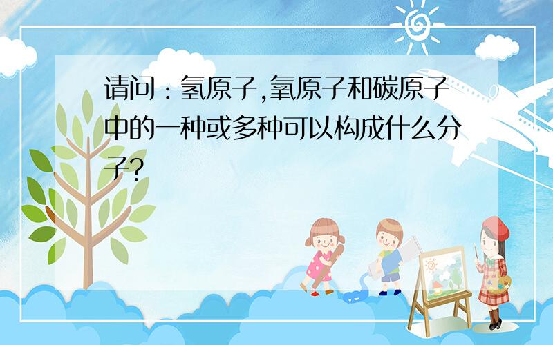 请问：氢原子,氧原子和碳原子中的一种或多种可以构成什么分子?