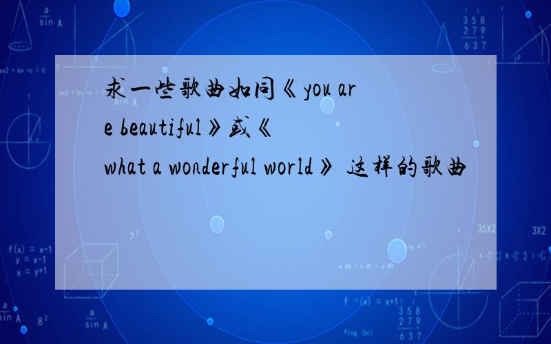 求一些歌曲如同《you are beautiful》或《what a wonderful world》 这样的歌曲