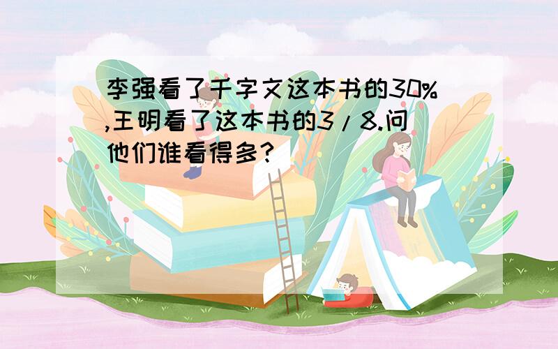 李强看了千字文这本书的30%,王明看了这本书的3/8.问他们谁看得多?