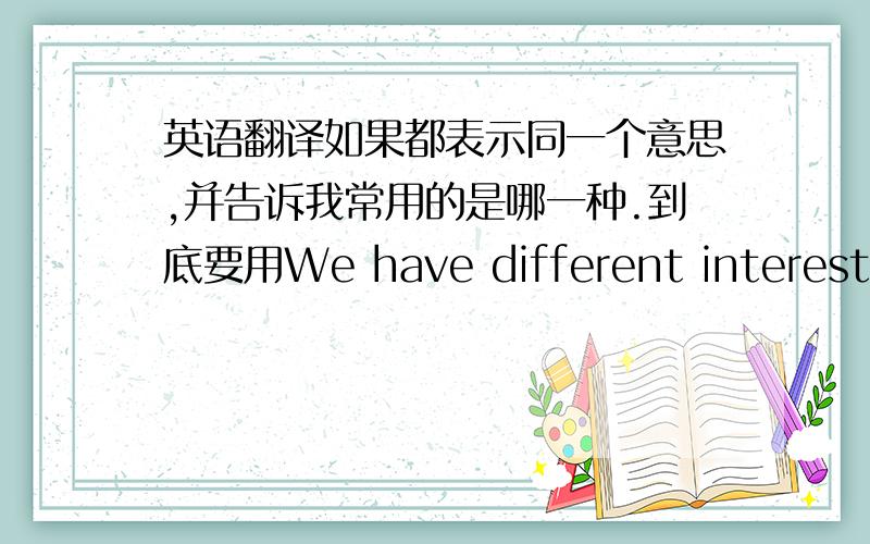 英语翻译如果都表示同一个意思,并告诉我常用的是哪一种.到底要用We have different interests还是