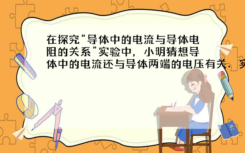 在探究“导体中的电流与导体电阻的关系”实验中，小明猜想导体中的电流还与导体两端的电压有关．实验室可供选择的器材如下：6V