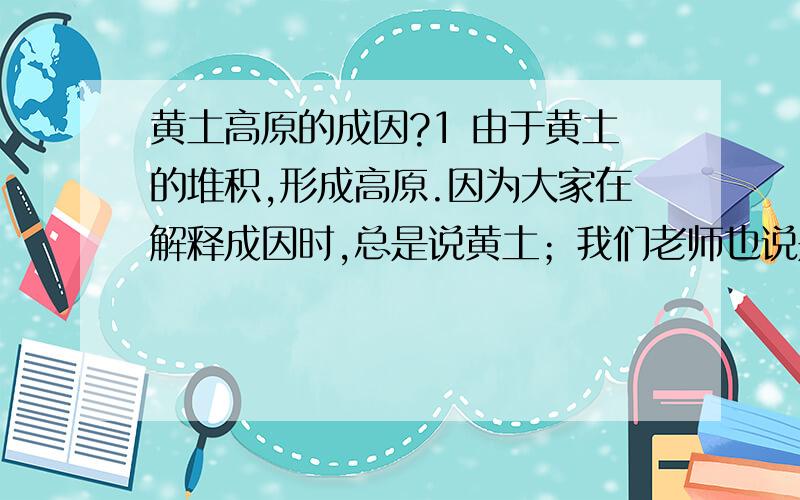 黄土高原的成因?1 由于黄土的堆积,形成高原.因为大家在解释成因时,总是说黄土；我们老师也说是因为外力作用.2 高原上覆