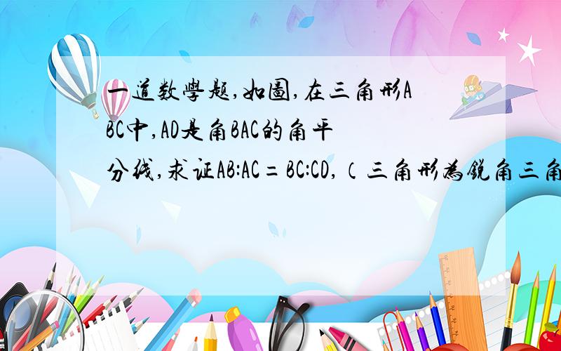 一道数学题,如图,在三角形ABC中,AD是角BAC的角平分线,求证AB:AC=BC:CD,（三角形为锐角三角形）