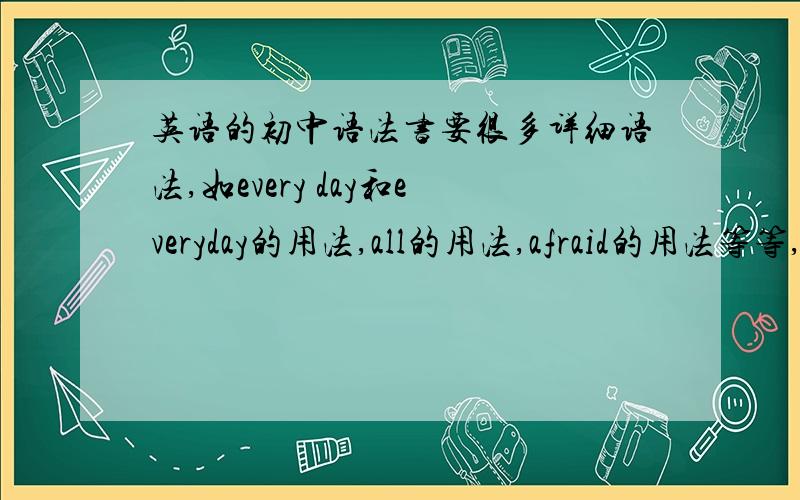 英语的初中语法书要很多详细语法,如every day和everyday的用法,all的用法,afraid的用法等等,要很