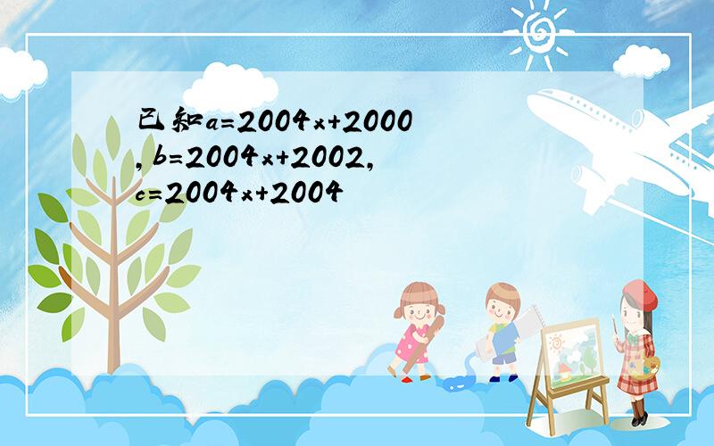 已知a=2004x+2000,b=2004x+2002,c=2004x+2004