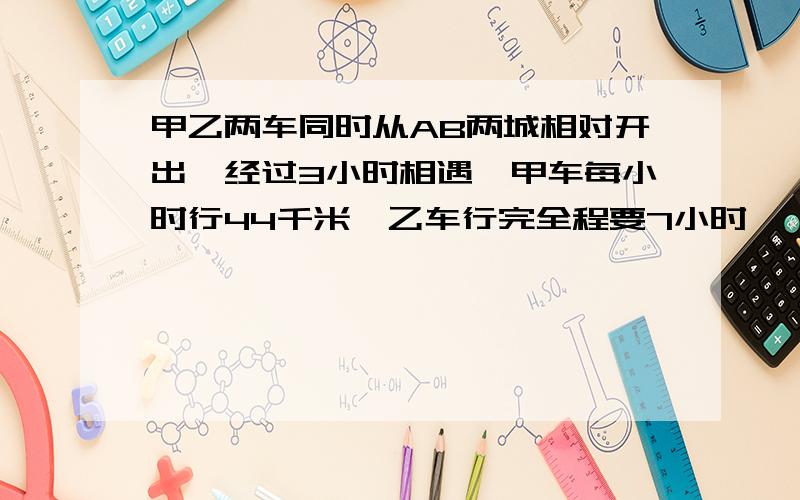 甲乙两车同时从AB两城相对开出,经过3小时相遇,甲车每小时行44千米,乙车行完全程要7小时,