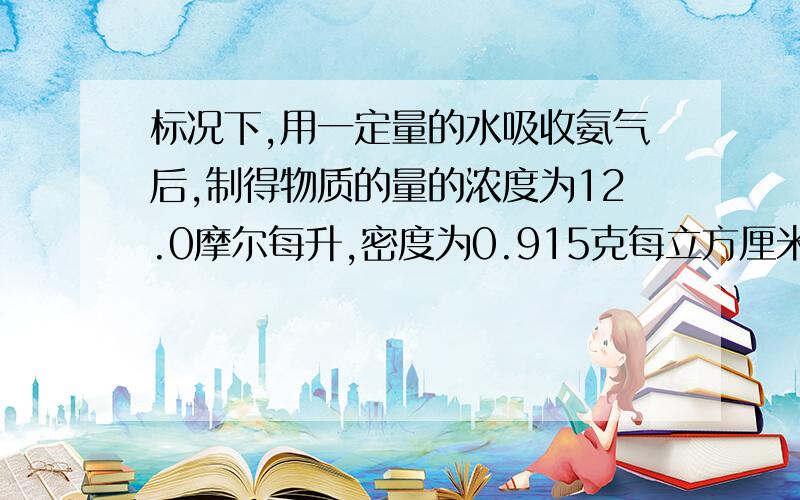 标况下,用一定量的水吸收氨气后,制得物质的量的浓度为12.0摩尔每升,密度为0.915克每立方厘米的氨水.试计算1体积水